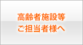 高齢者施設・障がい者福祉サービス施設等のご担当者様へ