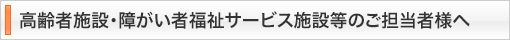 高齢者施設・障がい者福祉サービス施設等のご担当者様へ